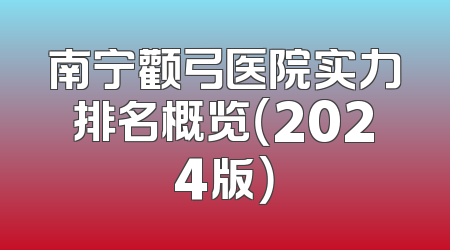南宁颧弓医院实力排名概览（2024版）