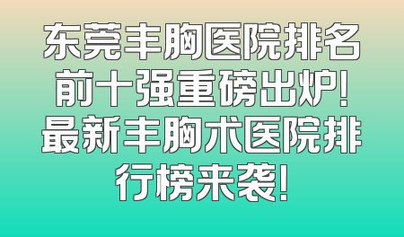 东莞丰胸医院排名前十强重磅出炉！最新丰胸术医院排行榜来袭！