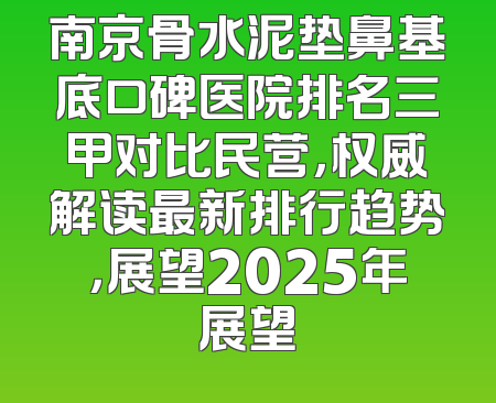 南京骨水泥垫鼻基底口碑医院排名三甲对比民营，权威解读最新排行趋势，展望2025年展望