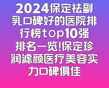2024保定祛副乳口碑好的医院排行榜top10强排名一览！保定珍润滤颜医疗美容实力口碑俱佳