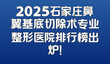 2025石家庄鼻翼基底切除术专业整形医院排行榜出炉！