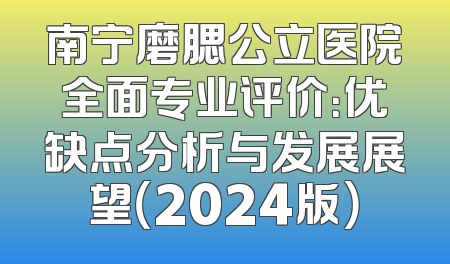 南宁磨腮公立医院全面专业评价：优缺点分析与发展展望（2024版）
