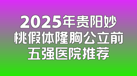 2025年贵阳妙桃假体隆胸公立前五强医院推荐