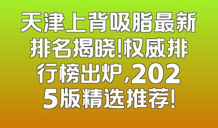 天津上背吸脂最新排名揭晓！权威排行榜出炉，2025版精选推荐！