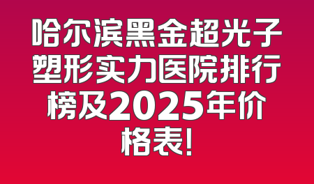 哈尔滨黑金超光子塑形实力医院排行榜及2025年价格表！