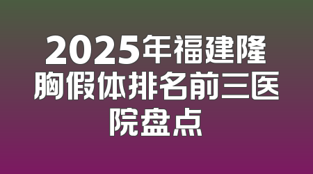 2025年福建隆胸假体排名前三医院盘点