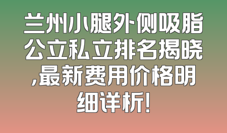 兰州小腿外侧吸脂公立私立排名揭晓，最新费用价格明细详析！