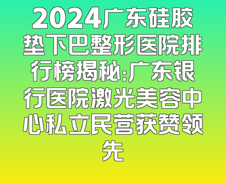 2024广东硅胶垫下巴整形医院排行榜揭秘：广东银行医院激光美容中心私立民营获赞领先