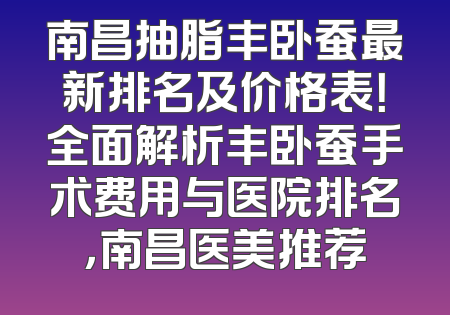 南昌抽脂丰卧蚕最新排名及价格表！全面解析丰卧蚕手术费用与医院排名，南昌医美推荐