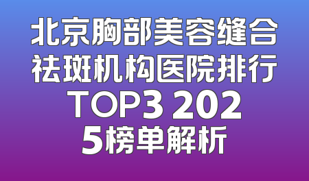 北京胸部美容缝合祛斑机构医院排行TOP3 2025榜单解析