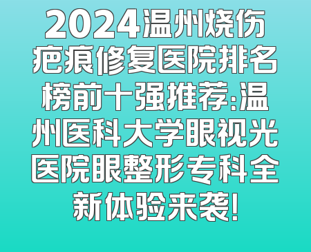 2024温州烧伤疤痕修复医院排名榜前十强推荐：温州医科大学眼视光医院眼整形专科全新体验来袭！