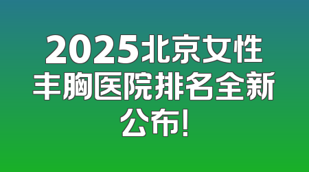 2025北京女性丰胸医院排名全新公布！