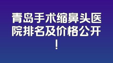 青岛手术缩鼻头医院排名及价格公开!