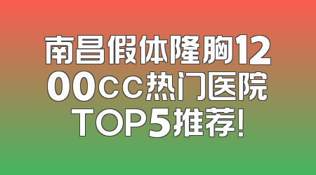 南昌假体隆胸1200cc热门医院TOP5推荐！