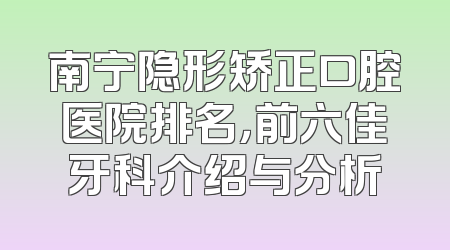 南宁隐形矫正口腔医院排名，前六佳牙科介绍与分析