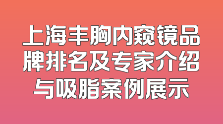 上海丰胸内窥镜品牌排名及专家介绍与吸脂案例展示
