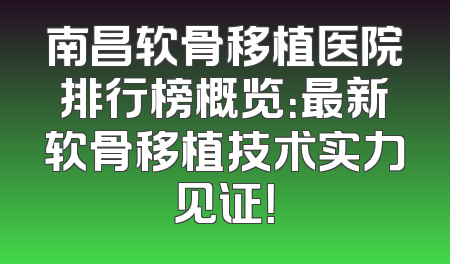 南昌软骨移植医院排行榜概览：最新软骨移植技术实力见证！
