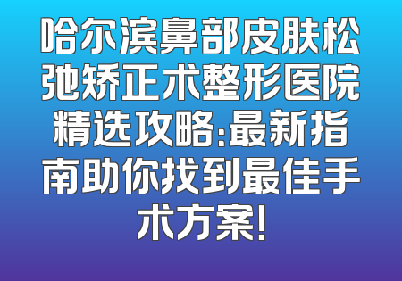 哈尔滨鼻部皮肤松弛矫正术整形医院精选攻略：最新指南助你找到最佳手术方案！