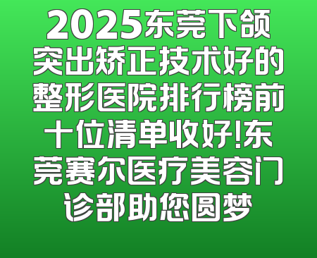 2025东莞下颌突出矫正技术好的整形医院排行榜前十位清单收好！东莞赛尔医疗美容门诊部助您圆梦