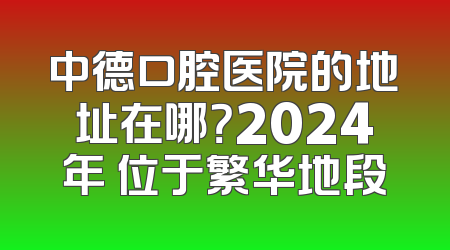 中德口腔医院的地址在哪？2024年 位于繁华地段