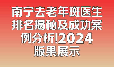 南宁去老年斑医生排名揭秘及成功案例分析！2024版果展示