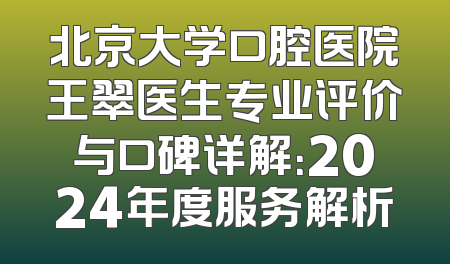 北京大学口腔医院王翠医生专业评价与口碑详解：2024年度服务解析