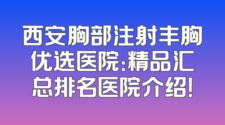 西安胸部注射丰胸优选医院：精品汇总排名医院介绍！