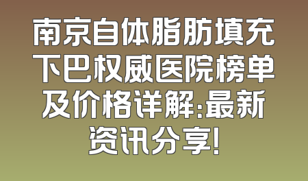 南京自体脂肪填充下巴权威医院榜单及价格详解：最新资讯分享！