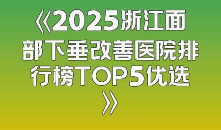 《2025浙江面部下垂改善医院排行榜TOP5优选》