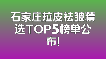 石家庄拉皮祛皱精选TOP5榜单公布！