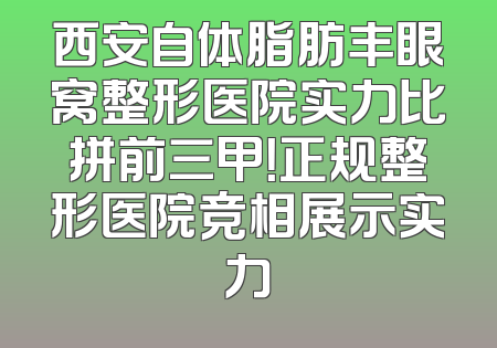 西安自体脂肪丰眼窝整形医院实力比拼前三甲！正规整形医院竞相展示实力