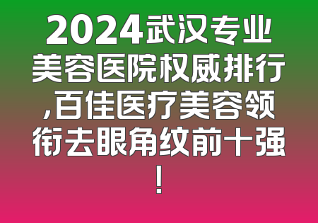 2024武汉专业美容医院权威排行，百佳医疗美容领衔去眼角纹前十强！