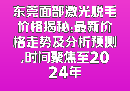 东莞面部激光脱毛价格揭秘：最新价格走势及分析预测，时间聚焦至2024年