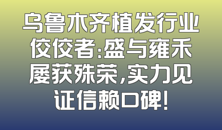 乌鲁木齐植发行业佼佼者：盛与雍禾屡获殊荣，实力见证信赖口碑！