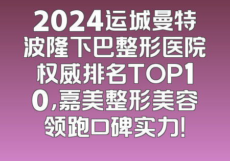 2024运城曼特波隆下巴整形医院权威排名TOP10，嘉美整形美容领跑口碑实力！