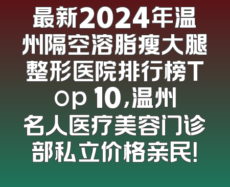 最新2024年温州隔空溶脂瘦大腿整形医院排行榜Top 10，温州名人医疗美容门诊部私立价格亲民！
