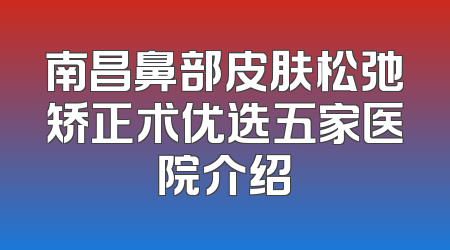 南昌鼻部皮肤松弛矫正术优选五家医院介绍