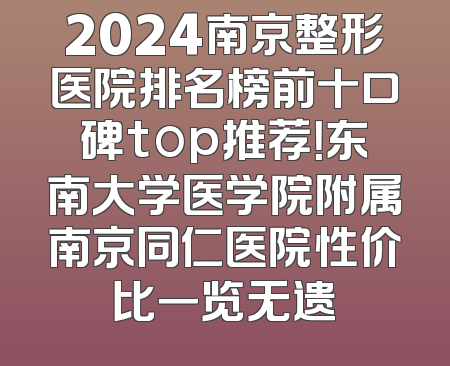 2024南京整形医院排名榜前十口碑top推荐！东南大学医学院附属南京同仁医院性价比一览无遗