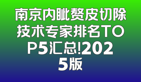 南京内眦赘皮切除技术专家排名TOP5汇总！2025版