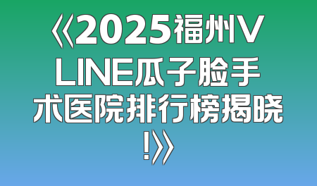 《2025福州VLINE瓜子脸手术医院排行榜揭晓！》