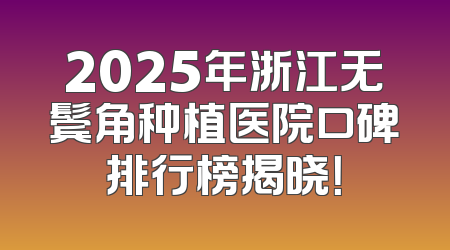 2025年浙江无鬓角种植医院口碑排行榜揭晓！