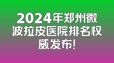 2024年郑州微波拉皮医院排名权威发布！