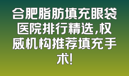合肥脂肪填充眼袋医院排行精选，权威机构推荐填充手术！