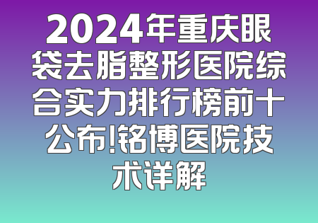 2024年重庆眼袋去脂整形医院综合实力排行榜前十公布！铭博医院技术详解