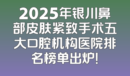2025年银川鼻部皮肤紧致手术五大口腔机构医院排名榜单出炉！