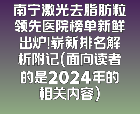 南宁激光去脂肪粒领先医院榜单新鲜出炉！崭新排名解析附记（面向读者的是2024年的相关内容）