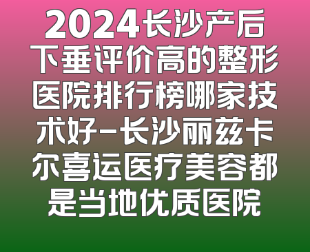 2024长沙产后下垂评价高的整形医院排行榜哪家技术好-长沙丽兹卡尔喜运医疗美容都是当地优质医院