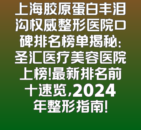 上海胶原蛋白丰泪沟权威整形医院口碑排名榜单揭秘：圣汇医疗美容医院上榜！最新排名前十速览，2024年整形指南！