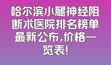 哈尔滨小腿神经阻断术医院排名榜单最新公布，价格一览表！