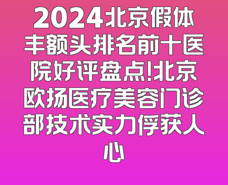 2024北京假体丰额头排名前十医院好评盘点！北京欧扬医疗美容门诊部技术实力俘获人心
